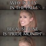 Ju Lies a lot | WHY IS JULY IN THE FALL? BECAUSE JUNE IS "PRIDE MONTH"; AND PRIDE COMES BEFORE FALL | image tagged in memes,bad pun anna kendrick,july,pride month,funny,summer | made w/ Imgflip meme maker