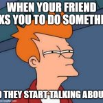 My friend had to ask you | WHEN YOUR FRIEND ASKS YOU TO DO SOMETHING; AND THEY START TALKING ABOUT IT | image tagged in memes,futurama fry,funny | made w/ Imgflip meme maker