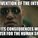 The internet has doomed us all | THE INVENTION OF THE INTERNET; AND ITS CONSEQUENCES WAS A DISASTER FOR THE HUMAN SPECIES | image tagged in memes,matrix morpheus | made w/ Imgflip meme maker