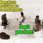 Igloo . . . will melt | When this is done I’ll throw a house warming party; Don’t you dare! | image tagged in eskimo,igloo | made w/ Imgflip meme maker