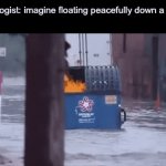 Mindfulness exercises | Psychologist: imagine floating peacefully down a river
Me: | image tagged in gifs,mind,therapy,psychologist,river,dumpster fire | made w/ Imgflip video-to-gif maker