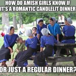 Amish dinner | HOW DO AMISH GIRLS KNOW IF IT'S A ROMANTIC CANDLELIT DINNER; OR JUST A REGULAR DINNER? | image tagged in amish women party,dinner,romantic,candles | made w/ Imgflip meme maker