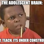 Confused indian kid | THE ADOLESCENT BRAIN:; SORRY, TEACH, ITS UNDER CONSTRUCTION | image tagged in confused indian kid | made w/ Imgflip meme maker
