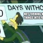 Idk | NOT TURNING NORMAL THINGS INTO FETISHES | image tagged in 0 days without lenny simpsons | made w/ Imgflip meme maker