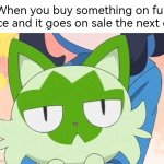 Always waiting until the sale part, otherwise say goodbye to some of your money. | When you buy something on full price and it goes on sale the next day | image tagged in price,sale | made w/ Imgflip meme maker