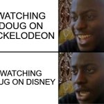A show that went from green slime with a yellow sponge to Magical Faires and princesses and a mouse | WATCHING DOUG ON NICKELODEON; WATCHING DOUG ON DISNEY | image tagged in oh yeah oh no,doug,disney,nickelodeon,walt disney | made w/ Imgflip meme maker