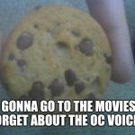 I'll make the video in the morning | I'M GONNA GO TO THE MOVIES SO DON'T FORGET ABOUT THE OC VOICES VIDEO | image tagged in sad cookie | made w/ Imgflip meme maker