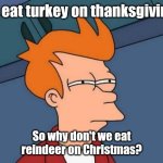 Nom nom | We eat turkey on thanksgiving... So why don't we eat reindeer on Christmas? | image tagged in memes,futurama fry,food for thought | made w/ Imgflip meme maker