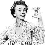 Wine | HUSBANDS ARE JUST  LIKE WINE; THEY TAKE YEARS AND YEARS AND YEARS TO MATURE. | image tagged in woman drinking wine,wine,husband,mature | made w/ Imgflip meme maker