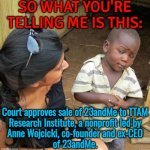 Court approves sale of 23andMe to TTAM Research Institute | SO WHAT YOU'RE
TELLING ME IS THIS:; Court approves sale of 23andMe to TTAM
Research Institute, a nonprofit led by
Anne Wojcicki, co-founder and ex-CEO
of 23andMe. | image tagged in black kid,court,bankruptcy,dna,genetics,research | made w/ Imgflip meme maker