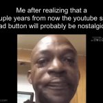 how much longer until the skip ad buttons is gone | Me after realizing that a couple years from now the youtube skip ad button will probably be nostalgic | image tagged in gifs,youtube,ads,memes,funny,sad | made w/ Imgflip video-to-gif maker