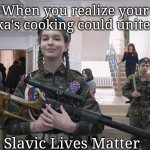 Slavic School | When you realize your babushka's cooking could unite nations; Slavic Lives Matter | image tagged in slavic school,slavic lives matter | made w/ Imgflip meme maker