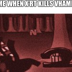 Why… | ME WHEN X’RT KILLS VHAMP | image tagged in no,sober | made w/ Imgflip meme maker