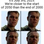 time really flies huh | It's July 3rd, 2025.
We're closer to the start of 2050 than the end of 2000 | image tagged in matt damon gets older | made w/ Imgflip meme maker