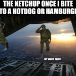 Scale 1-10: How cooked is my shirt? | THE KETCHUP ONCE I BITE INTO A HOTDOG OR HAMBURGER:; MY WHITE SHIRT | image tagged in army soldier jumping out of plane,ketchup,t-shirt | made w/ Imgflip meme maker