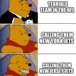 Tuxedo on Top Winnie The Pooh (3 panel) | TERRIBLE TEAM IN THE NFL; CALLING THEM NEW YORK JETS; CALLING THEM NEW JERSEY JETS | image tagged in tuxedo on top winnie the pooh 3 panel | made w/ Imgflip meme maker