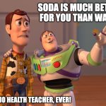 X, X Everywhere | SODA IS MUCH BETTER FOR YOU THAN WATER; ...SAID NO HEALTH TEACHER, EVER! | image tagged in memes,x x everywhere | made w/ Imgflip meme maker