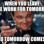 Leonardo Dicaprio Cheers | WHEN YOU LEAVE SOME WORK FOR TOMORROW. AND TOMORROW COMES... | image tagged in memes,leonardo dicaprio cheers | made w/ Imgflip meme maker
