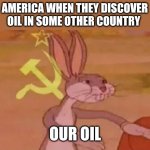 do you have oil? | AMERICA WHEN THEY DISCOVER OIL IN SOME OTHER COUNTRY; OUR OIL | image tagged in bugs bunny communist,usa,oil | made w/ Imgflip meme maker