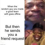 OH YEAHHHHHH | When the random guy you made a good team with goes offline; But then he sends you a friend request | image tagged in sad happy,memes,gaming | made w/ Imgflip meme maker