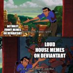 Road To El Dorado Gold And Failure | ACTUALLY FUNNY MEMES ON DEVIANTART; LOUD HOUSE MEMES ON DEVIANTART | image tagged in road to el dorado gold and failure,deviantart | made w/ Imgflip meme maker