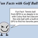 Fun facts | Fun Fact: Tennis ball from BFDI is so deeply in love with Coiny that he's become the only ball with a built-in GPS to find his favorite penny! | image tagged in fun facts with golf ball | made w/ Imgflip meme maker