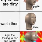 everytime | my hands are dirty; i wash them; i get the feeling to pee and i gotta wash my hands again after i pee | image tagged in panik kalm angery | made w/ Imgflip meme maker