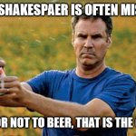 to be or not to be | WILLAIM SHAKESPAER IS OFTEN MIS-QUOTED; "TO BEER OR NOT TO BEER, THAT IS THE QUESTION" | image tagged in beer | made w/ Imgflip meme maker