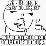 Thinking guy holding teacup with toe | WHEN SOMEONE SAYS: “NO OFFENSE”; …AND PROCEEDS TO INSULT YOUR ENTIRE BLOODLINE. | image tagged in thinking guy holding teacup with toe | made w/ Imgflip meme maker