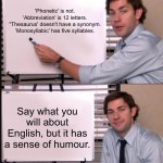English | 'Phonetic' is not.
'Abbreviation' is 12 letters.
"Thesaurus' doesn't have a synonym.
'Monosyllabic' has five syllables. Say what you will about English, but it has a sense of humour. | image tagged in jim halpert pointing to whiteboard,english,language,humor,writing | made w/ Imgflip meme maker