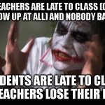 And everybody loses their minds Meme | TEACHERS ARE LATE TO CLASS (OR DON'T SHOW UP AT ALL) AND NOBODY BATS AN EYE; STUDENTS ARE LATE TO CLASS AND TEACHERS LOSE THEIR MINDS | image tagged in memes,and everybody loses their minds | made w/ Imgflip meme maker