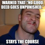 Good Guy Greg | WARNED THAT "NO GOOD DEED GOES UNPUNISHED."; STAYS THE COURSE | image tagged in memes,good guy greg,good deeds | made w/ Imgflip meme maker