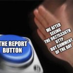 it doesn't do anything but still | ME AFTER SEEING THE 98275336TH UTTP BOT COMMENT OF THE DAY; THE REPORT BUTTON | image tagged in memes,blank nut button | made w/ Imgflip meme maker