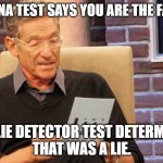 The DNA Lie Detector Test | THE DNA TEST SAYS YOU ARE THE FATHER; THE LIE DETECTOR TEST DETERMINED
THAT WAS A LIE. | image tagged in maury | made w/ Imgflip meme maker