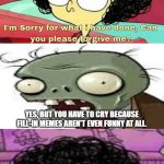 the zombies ruin a hate meme of jorel's brother. | YES, BUT YOU HAVE TO CRY BECAUSE FILL-IN MEMES AREN'T EVEN FUNNY AT ALL. ZOMBIE, YOU COULD HAVE FORGIVE ME PROPERLY! | image tagged in ruin this fill in meme 139,plants vs zombies,deviantart,apology,dies from cringe | made w/ Imgflip meme maker
