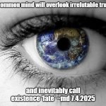Transcend the Common Mind... | The common mind will overlook irrefutable truths…; and inevitably call existence ‘fate’ ~md 7.4.2025 | image tagged in open one's eye | made w/ Imgflip meme maker