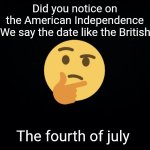 Thinking emoji | Did you notice on the American Independence Day We say the date like the British do;; The fourth of july | image tagged in thinking emoji | made w/ Imgflip meme maker