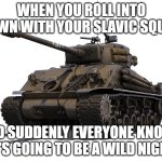 M-4 Sherman tank | WHEN YOU ROLL INTO TOWN WITH YOUR SLAVIC SQUAD; AND SUDDENLY EVERYONE KNOWS IT'S GOING TO BE A WILD NIGHT | image tagged in m-4 sherman tank,slavic tank,slavic lives matter | made w/ Imgflip meme maker