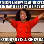 I just thought a Kirby meme idea lol | YOU GET A KIRBY GAME! HE GETS A KIRBY GAME! SHE GETS A KIRBY GAME! EVERYBODY GETS A KIRBY GAME! | image tagged in memes,oprah you get a,kirby,funny | made w/ Imgflip meme maker