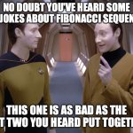Fibonacci Data/Lore Joke | NO DOUBT YOU'VE HEARD SOME BAD JOKES ABOUT FIBONACCI SEQUENCES. THIS ONE IS AS BAD AS THE LAST TWO YOU HEARD PUT TOGETHER. | image tagged in data lore | made w/ Imgflip meme maker