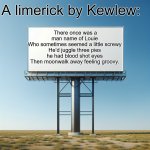 A limerick by Kewlew: | A limerick by Kewlew:; There once was a man name of Louie
Who sometimes seemed a little screwy
He’d juggle three pies
he had blood shot eyes
Then moonwalk away feeling groovy. | image tagged in sign,limerick,kewlew | made w/ Imgflip meme maker