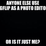 Rehehe | ANYONE ELSE USE IMGFLIP AS A PHOTO EDITOR? OR IS IT JUST ME? | image tagged in black background | made w/ Imgflip meme maker