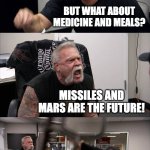 rockets to mars | WE NEED MISSILES AND MARS; BUT WHAT ABOUT MEDICINE AND MEALS? MISSILES AND MARS ARE THE FUTURE! YOU CAN'T EAT A MISSILE! IM GOING TO LAUNCH A ROCKET ТО MARS | image tagged in memes,american chopper argument,rockets,mars,us governemnt | made w/ Imgflip meme maker