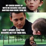 Am I a real man? | MY CRUSH BROKE UP WITH ME BECAUSE SHE LIKES ANOTHER MAN MORE THAN ME. DON'T WORRY, SON. YOU DESERVE BETTER THAN HER. | image tagged in memes,finding neverland,why are you reading this,funny | made w/ Imgflip meme maker