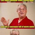Poached eggs | Last night someone stole a dozen eggs; and left a saucepan full of warm water; The police think it was poachers | image tagged in bad pun dangerfield | made w/ Imgflip meme maker