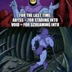 Screaming | FOR THE LAST TIME:
ABYSS = FOR STARING INTO
VOID = FOR SCREAMING INTO; PLEASE STOP SCREAMING INTO THE ABYSS: WE ARE NOT INSURED FOR THAT | image tagged in skeletor until next time,scream,void,abyss,insurance | made w/ Imgflip meme maker