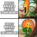 Cuphead Flower | SOCIETY WHEN OLD MEN LIKE YOUNG WOMEN; SOCIETY WHEN OLD WOMEN LIKE YOUNG MEN | image tagged in cuphead flower | made w/ Imgflip meme maker