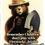 For the Fourth and beyond | Remember Children ,
don't play with Fireworks , let the drunk adults set them off | image tagged in smokey the bear,july 4th,summer time,watch the fun,drunk driving,practice | made w/ Imgflip meme maker