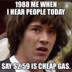 Whoa gas price | 1988 ME WHEN I HEAR PEOPLE TODAY; SAY $2.59 IS CHEAP GAS. | image tagged in memes,conspiracy keanu | made w/ Imgflip meme maker