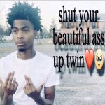 Shut your beautiful ass up twin